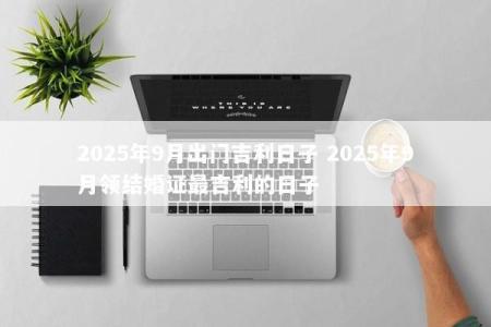 2025年9月出门吉利日子 2025年9月领结婚证最吉利的日子
