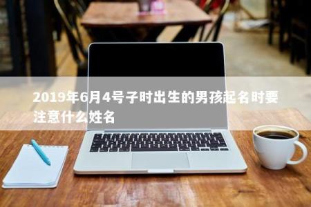 2019年6月4号子时出生的男孩起名时要注意什么姓名