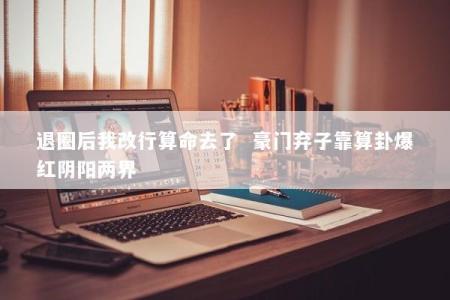 退圈后我改行算命去了  豪门弃子靠算卦爆红阴阳两界